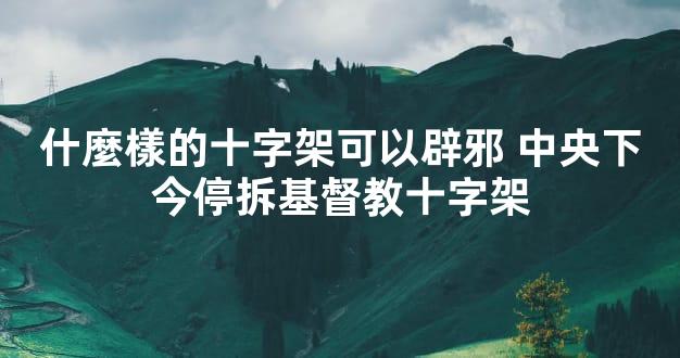 什麼樣的十字架可以辟邪 中央下今停拆基督教十字架